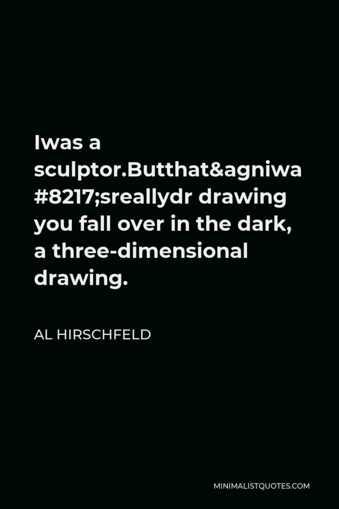 Al Hirschfeld Quote - Iwas a sculptor.Butthat’sreallydrawinga drawing you fall over in the dark, a three-dimensional drawing.