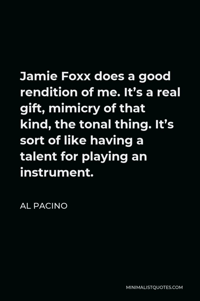 Al Pacino Quote - Jamie Foxx does a good rendition of me. It’s a real gift, mimicry of that kind, the tonal thing. It’s sort of like having a talent for playing an instrument.