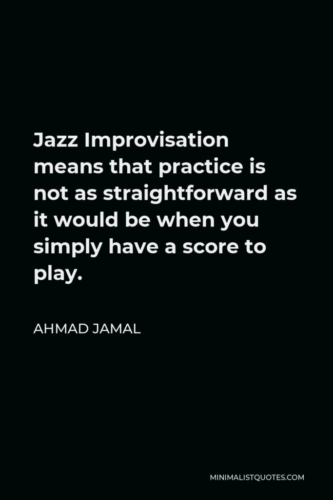 Ahmad Jamal Quote - Jazz Improvisation means that practice is not as straightforward as it would be when you simply have a score to play.