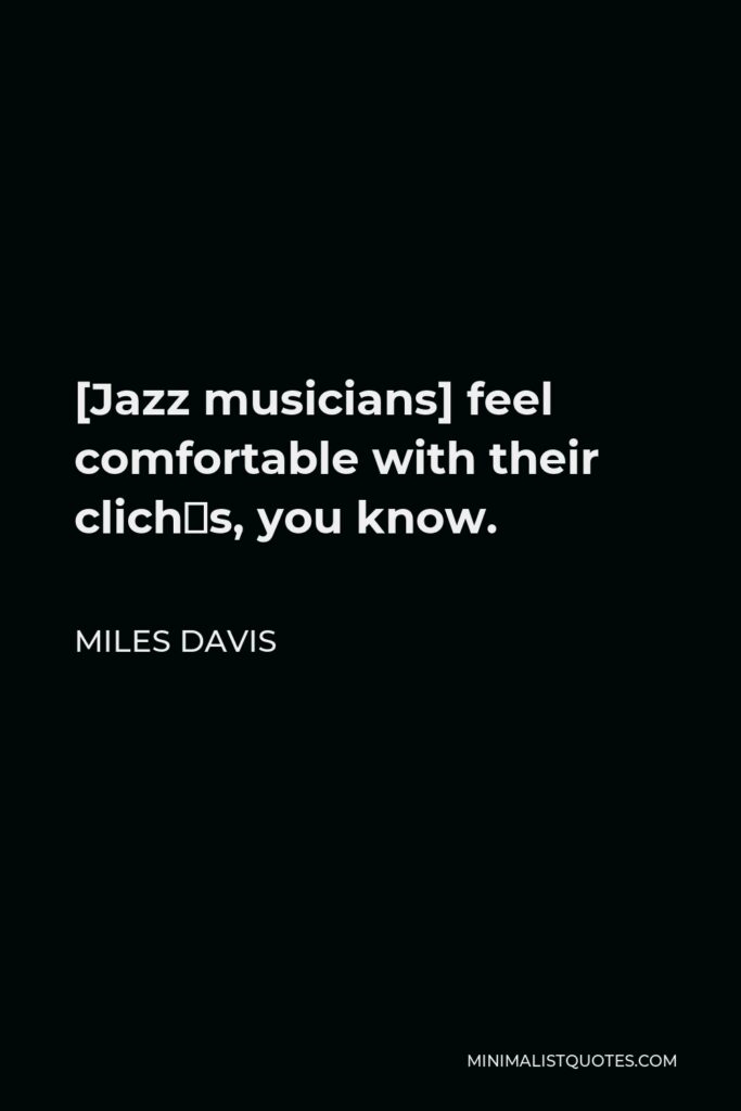 Miles Davis Quote - [Jazz musicians] feel comfortable with their clichés, you know.