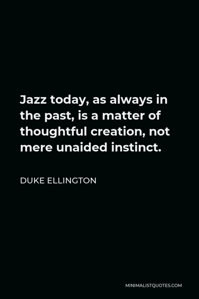 Duke Ellington Quote - Jazz today, as always in the past, is a matter of thoughtful creation, not mere unaided instinct.