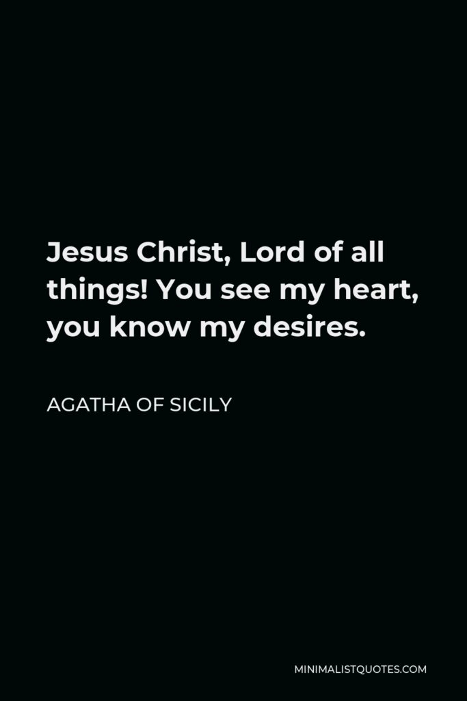 Agatha of Sicily Quote - Jesus Christ, Lord of all things! You see my heart, you know my desires.