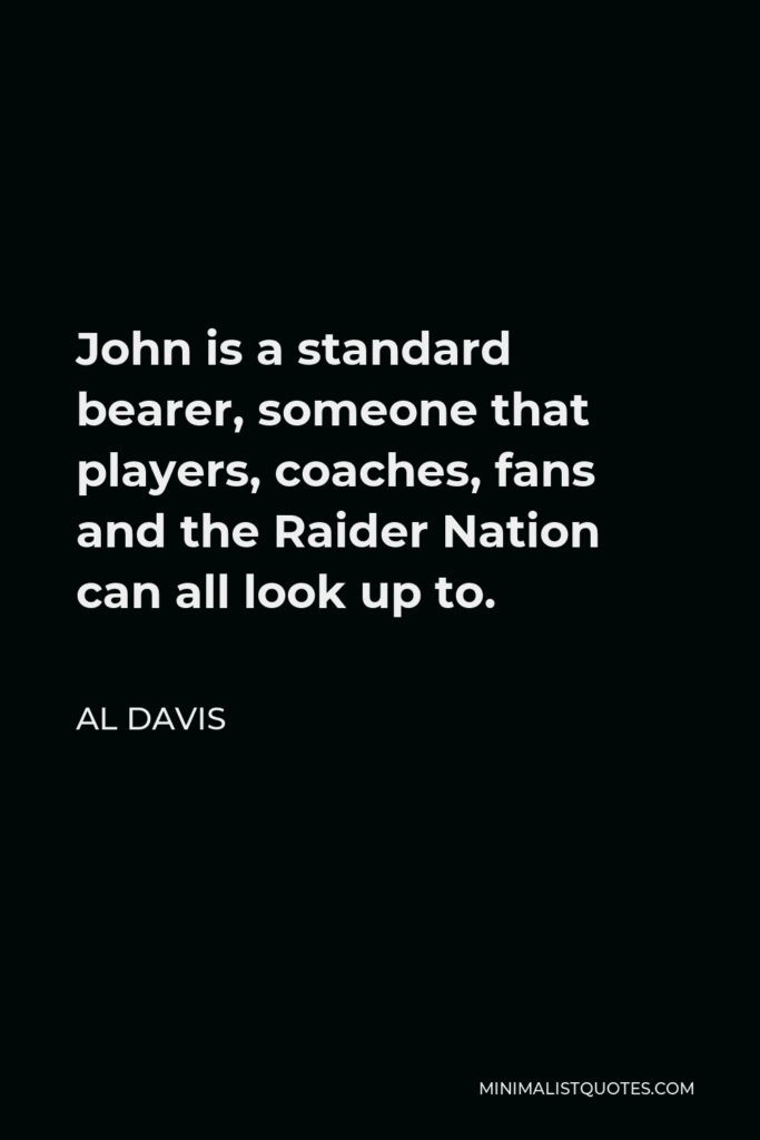 Al Davis Quote - John is a standard bearer, someone that players, coaches, fans and the Raider Nation can all look up to.