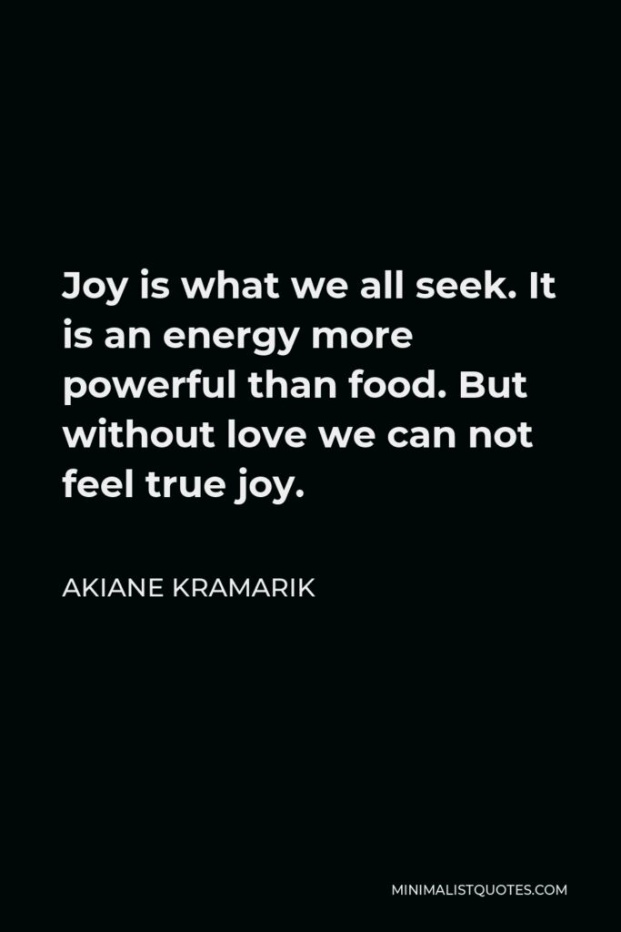 Akiane Kramarik Quote - Joy is what we all seek. It is an energy more powerful than food. But without love we can not feel true joy.
