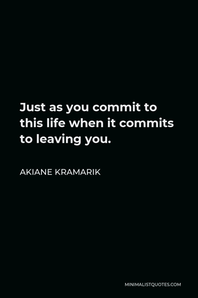 Akiane Kramarik Quote - Just as you commit to this life when it commits to leaving you.
