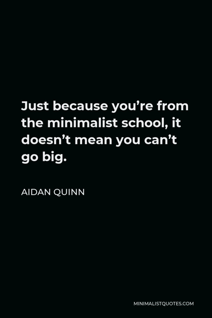 Aidan Quinn Quote - Just because you’re from the minimalist school, it doesn’t mean you can’t go big.