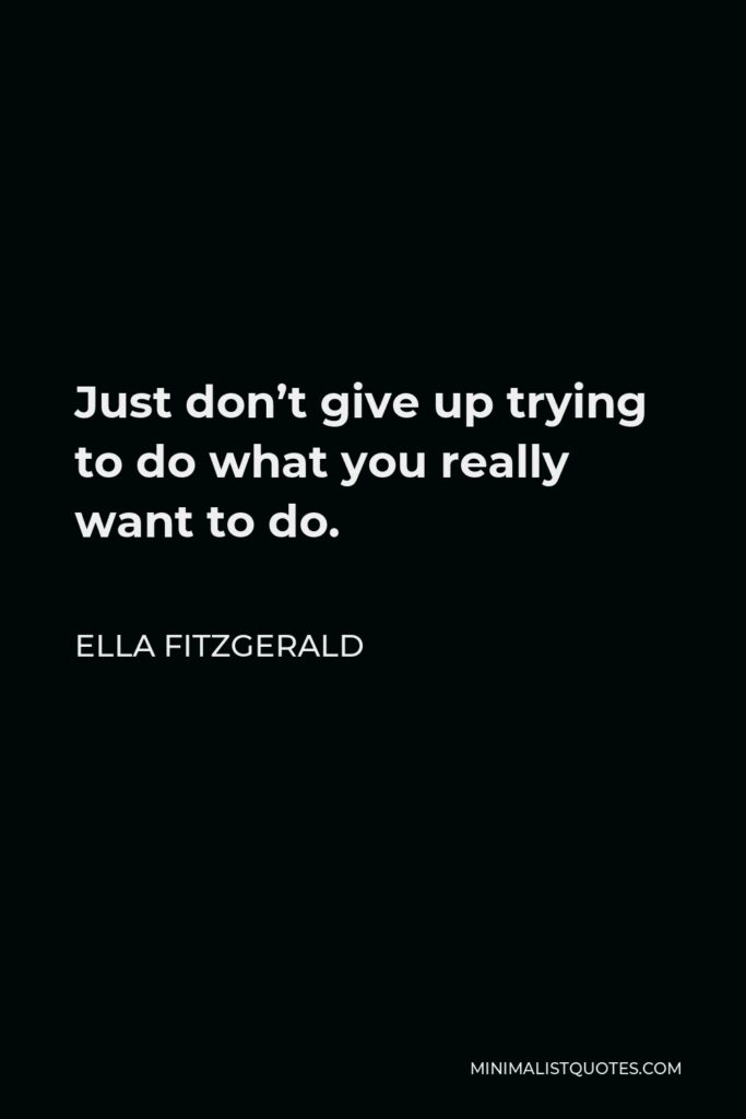 Ella Fitzgerald Quote - Just don’t give up trying to do what you really want to do. Where there is love and inspiration, I don’t think you can go wrong.