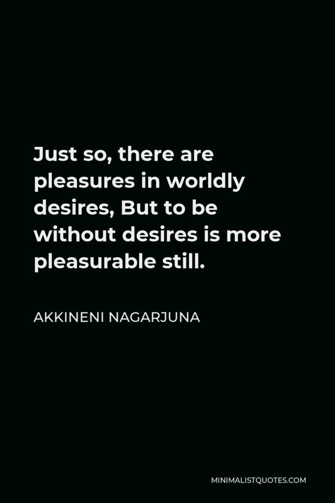 Akkineni Nagarjuna Quote - Just so, there are pleasures in worldly desires, But to be without desires is more pleasurable still.