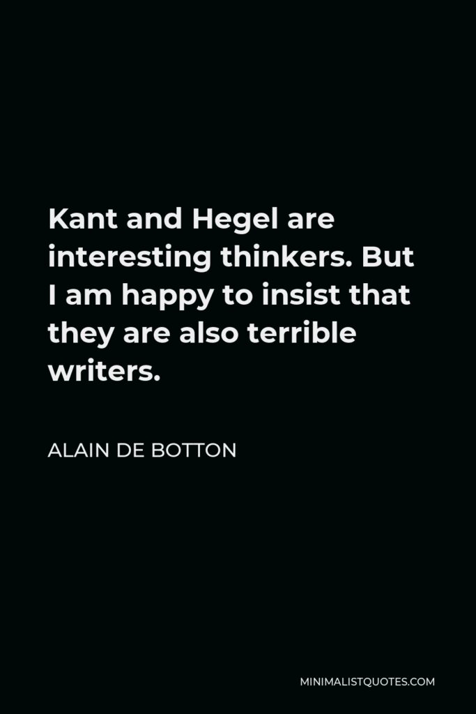 Alain de Botton Quote - Kant and Hegel are interesting thinkers. But I am happy to insist that they are also terrible writers.