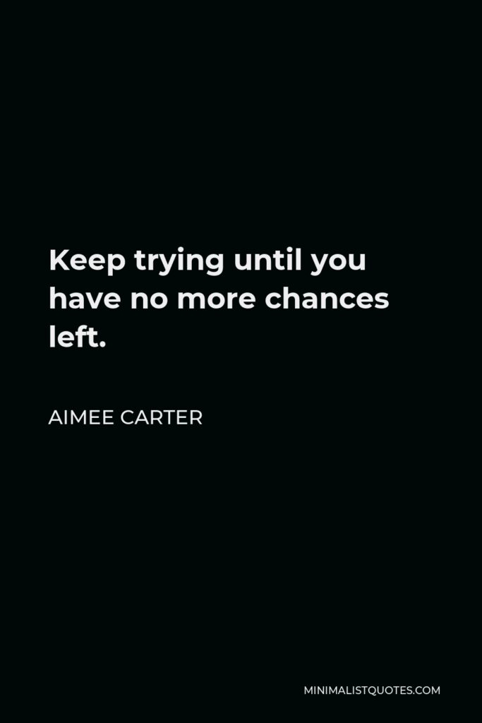 Aimee Carter Quote - Keep trying until you have no more chances left.