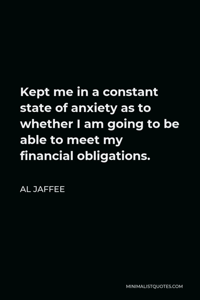 Al Jaffee Quote - Kept me in a constant state of anxiety as to whether I am going to be able to meet my financial obligations.
