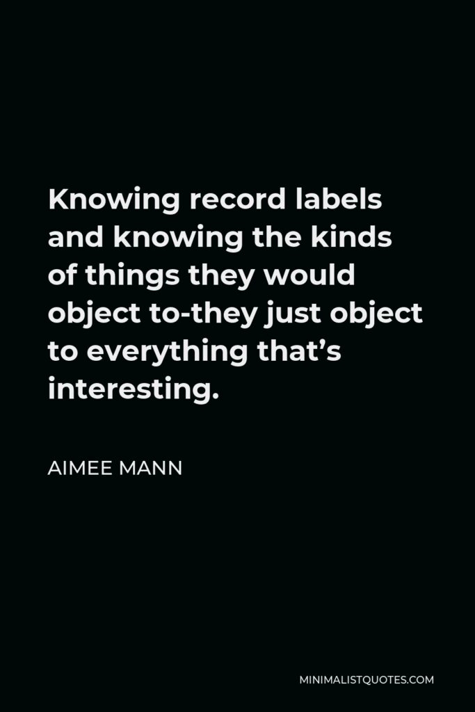 Aimee Mann Quote - Knowing record labels and knowing the kinds of things they would object to-they just object to everything that’s interesting.