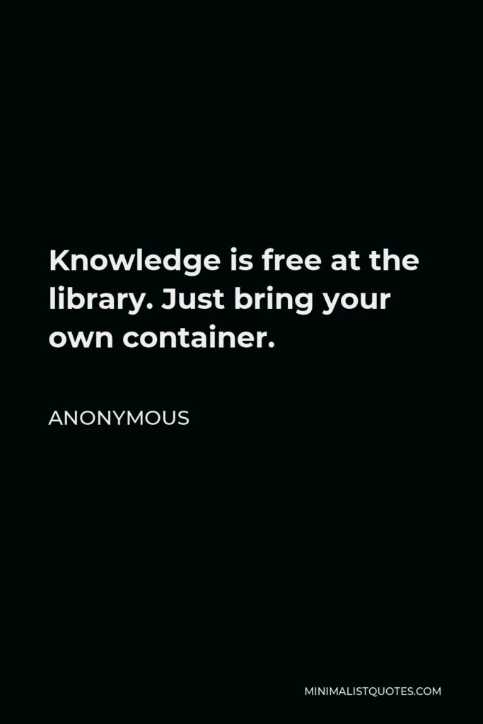 Anonymous Quote - Knowledge is free at the library. Just bring your own container.