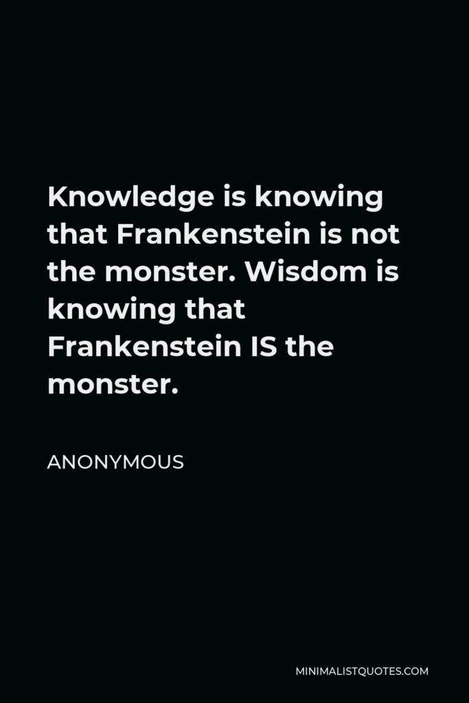 Anonymous Quote - Knowledge is knowing that Frankenstein is not the monster. Wisdom is knowing that Frankenstein IS the monster.