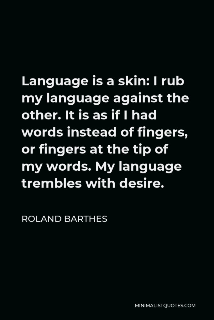 Roland Barthes Quote - Language is a skin: I rub my language against the other. It is as if I had words instead of fingers, or fingers at the tip of my words. My language trembles with desire.