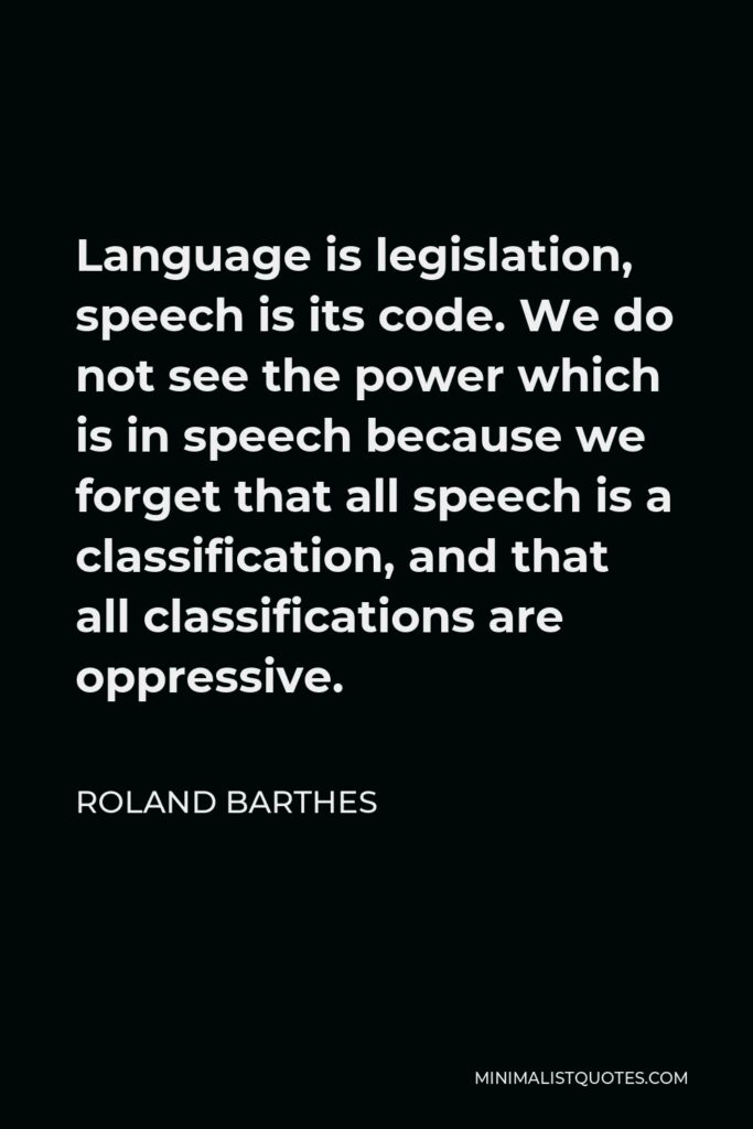 Roland Barthes Quote - Language is legislation, speech is its code. We do not see the power which is in speech because we forget that all speech is a classification, and that all classifications are oppressive.