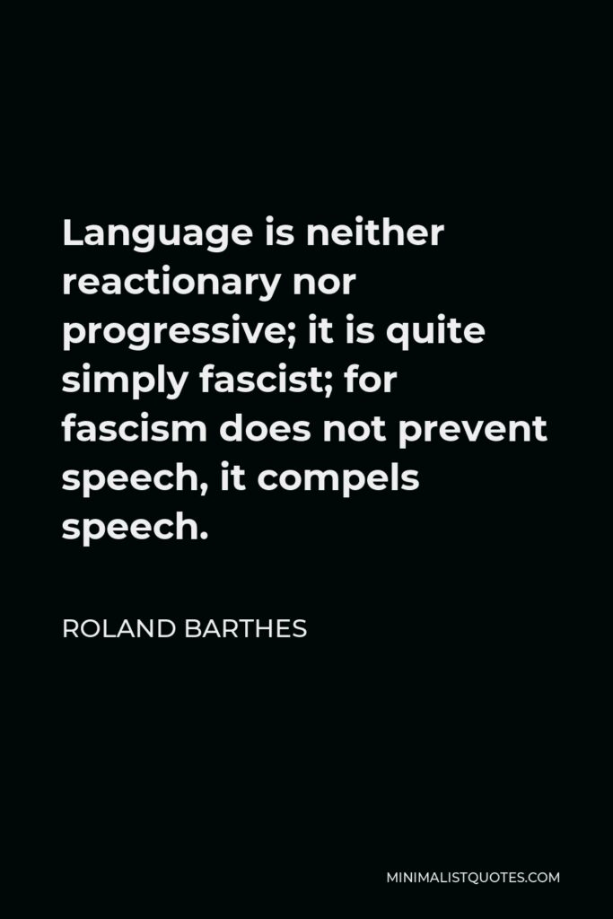 Roland Barthes Quote - Language is neither reactionary nor progressive; it is quite simply fascist; for fascism does not prevent speech, it compels speech.