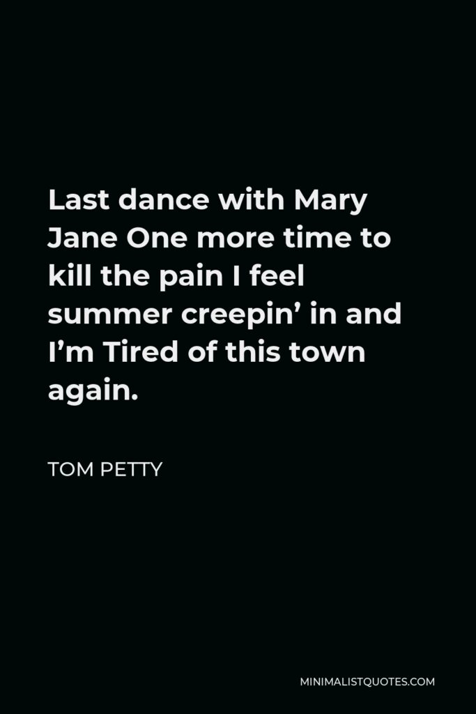 Tom Petty Quote - Last dance with Mary Jane One more time to kill the pain I feel summer creepin’ in and I’m Tired of this town again.