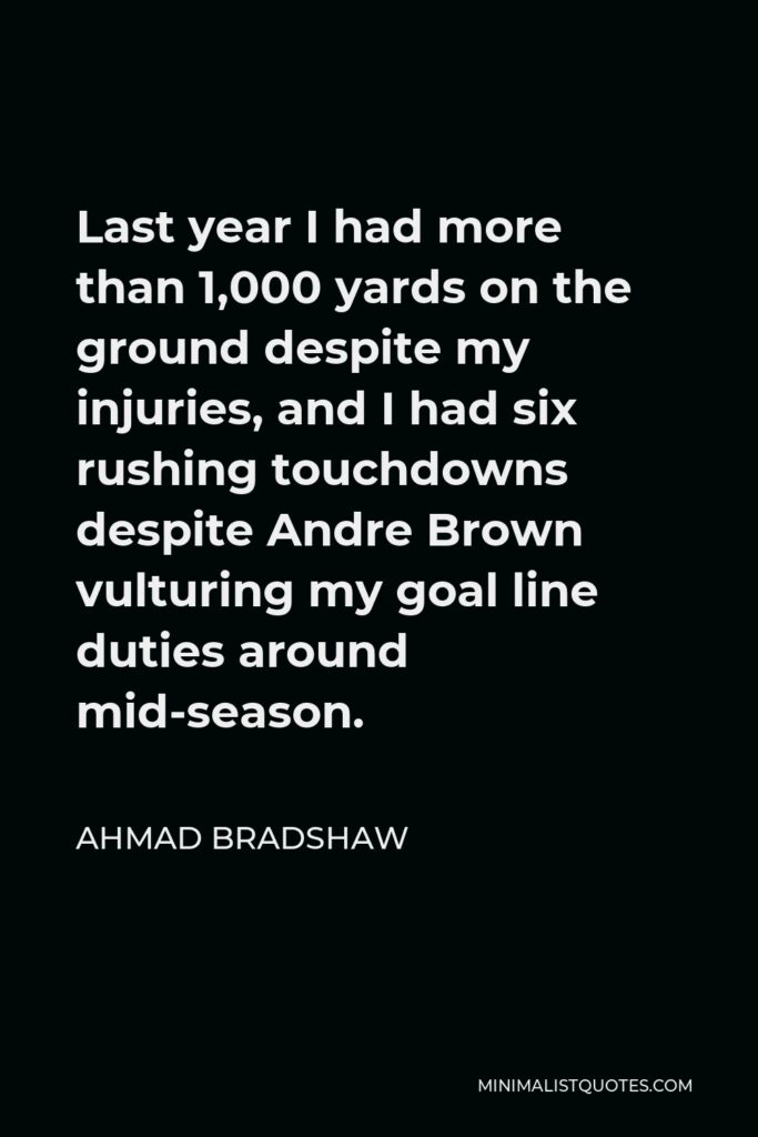 Ahmad Bradshaw Quote - Last year I had more than 1,000 yards on the ground despite my injuries, and I had six rushing touchdowns despite Andre Brown vulturing my goal line duties around mid-season.