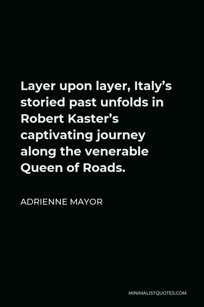 Adrienne Mayor Quote - Layer upon layer, Italy’s storied past unfolds in Robert Kaster’s captivating journey along the venerable Queen of Roads.