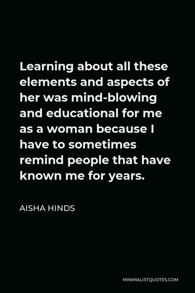 Aisha Hinds Quote - Learning about all these elements and aspects of her was mind-blowing and educational for me as a woman because I have to sometimes remind people that have known me for years.