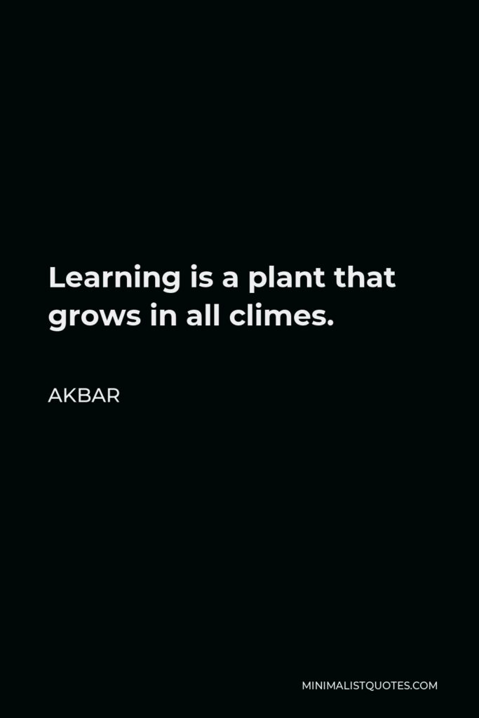 Akbar Quote - Learning is a plant that grows in all climes.