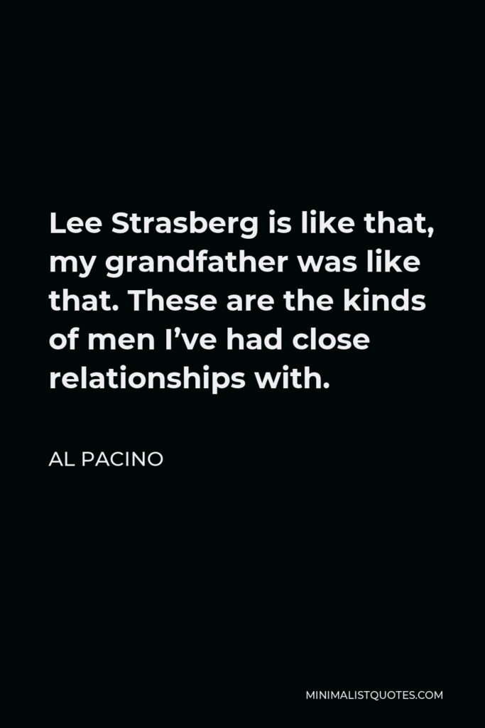 Al Pacino Quote - Lee Strasberg is like that, my grandfather was like that. These are the kinds of men I’ve had close relationships with.