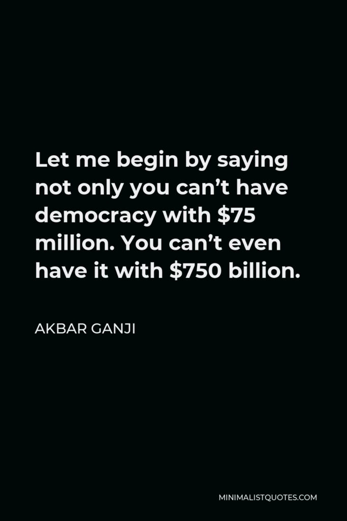 Akbar Ganji Quote - Let me begin by saying not only you can’t have democracy with $75 million. You can’t even have it with $750 billion.