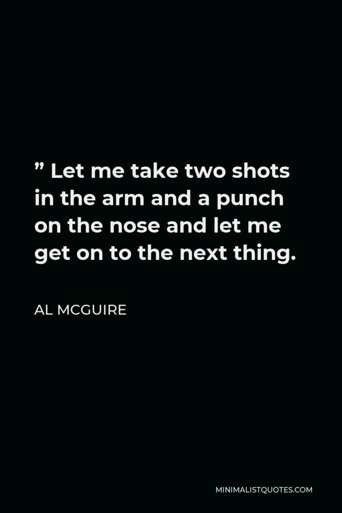 Al McGuire Quote - ” Let me take two shots in the arm and a punch on the nose and let me get on to the next thing.