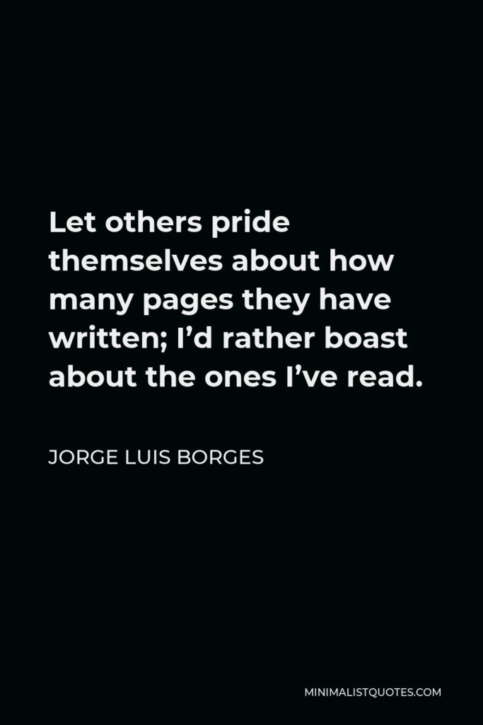 Jorge Luis Borges Quote - Let others pride themselves about how many pages they have written; I’d rather boast about the ones I’ve read.