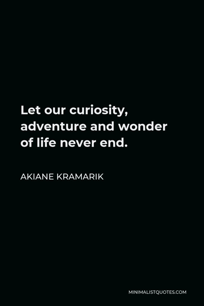 Akiane Kramarik Quote - Let our curiosity, adventure and wonder of life never end.