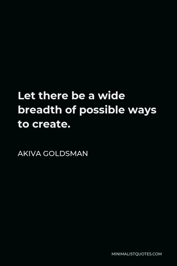 Akiva Goldsman Quote - Let there be a wide breadth of possible ways to create.