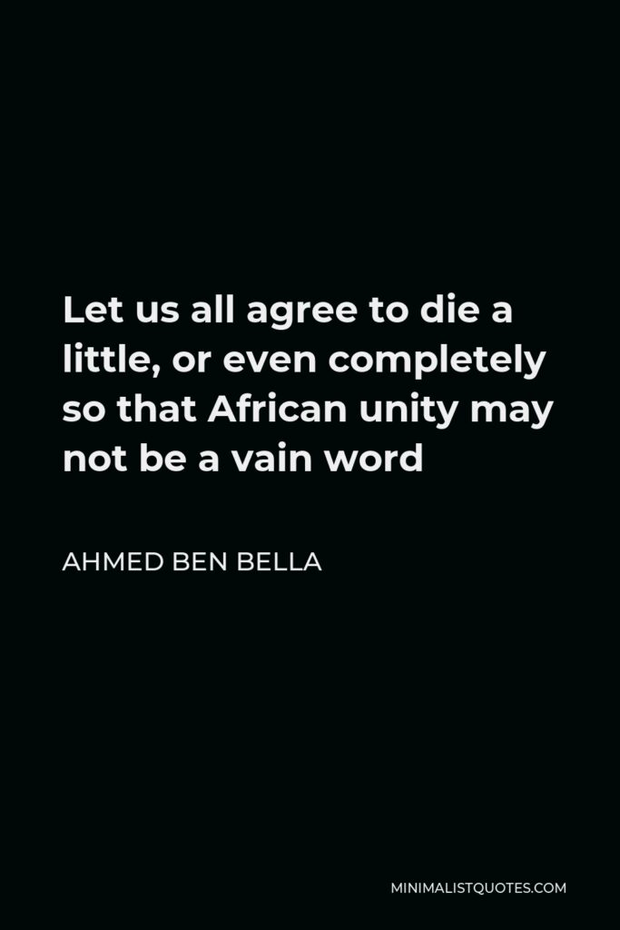 Ahmed Ben Bella Quote - Let us all agree to die a little, or even completely so that African unity may not be a vain word