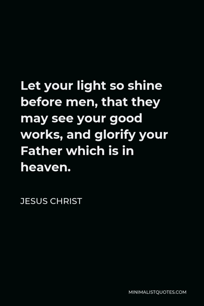 Anonymous Quote - Let your light so shine before men that they may see your good works and glorify your Father in heaven.