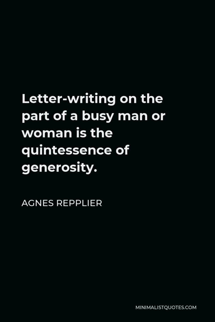 Agnes Repplier Quote - Letter-writing on the part of a busy man or woman is the quintessence of generosity.