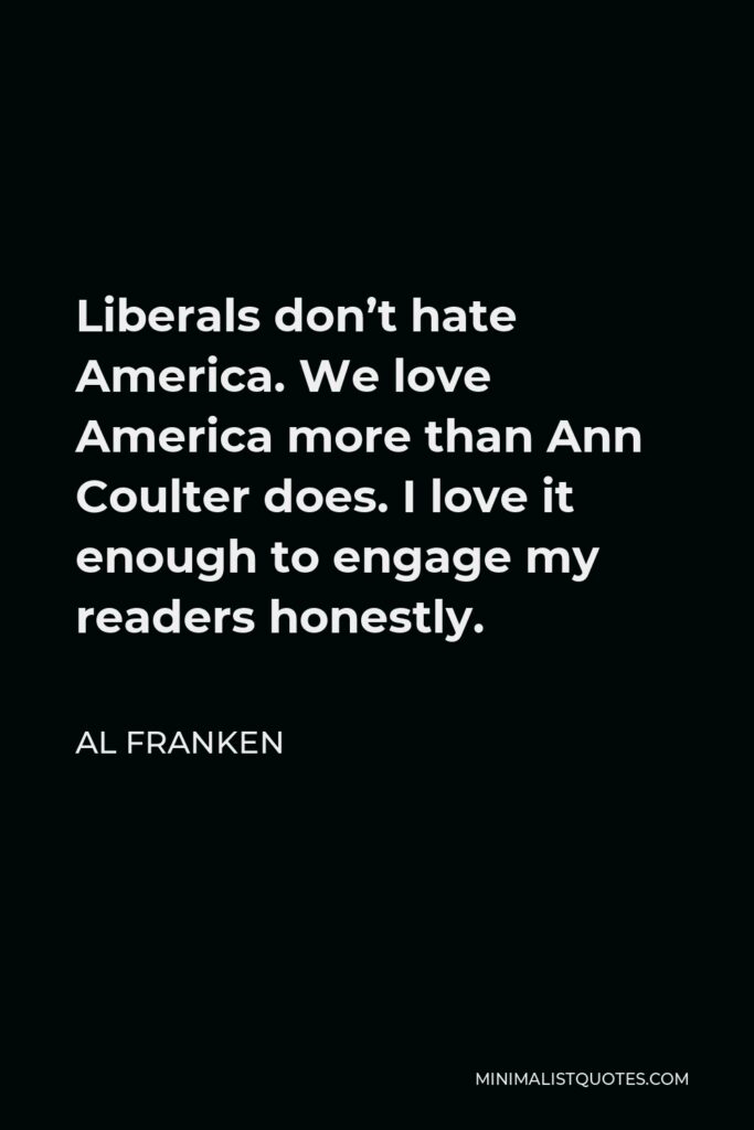 Al Franken Quote - Liberals don’t hate America. We love America more than Ann Coulter does. I love it enough to engage my readers honestly.