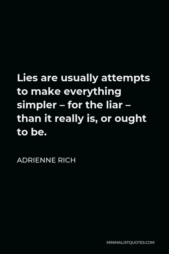 Adrienne Rich Quote - Lies are usually attempts to make everything simpler – for the liar – than it really is, or ought to be.