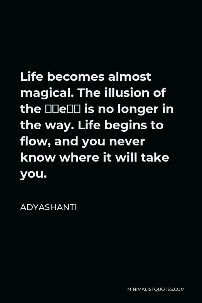 Adyashanti Quote - Life becomes almost magical. The illusion of the “me” is no longer in the way. Life begins to flow, and you never know where it will take you.