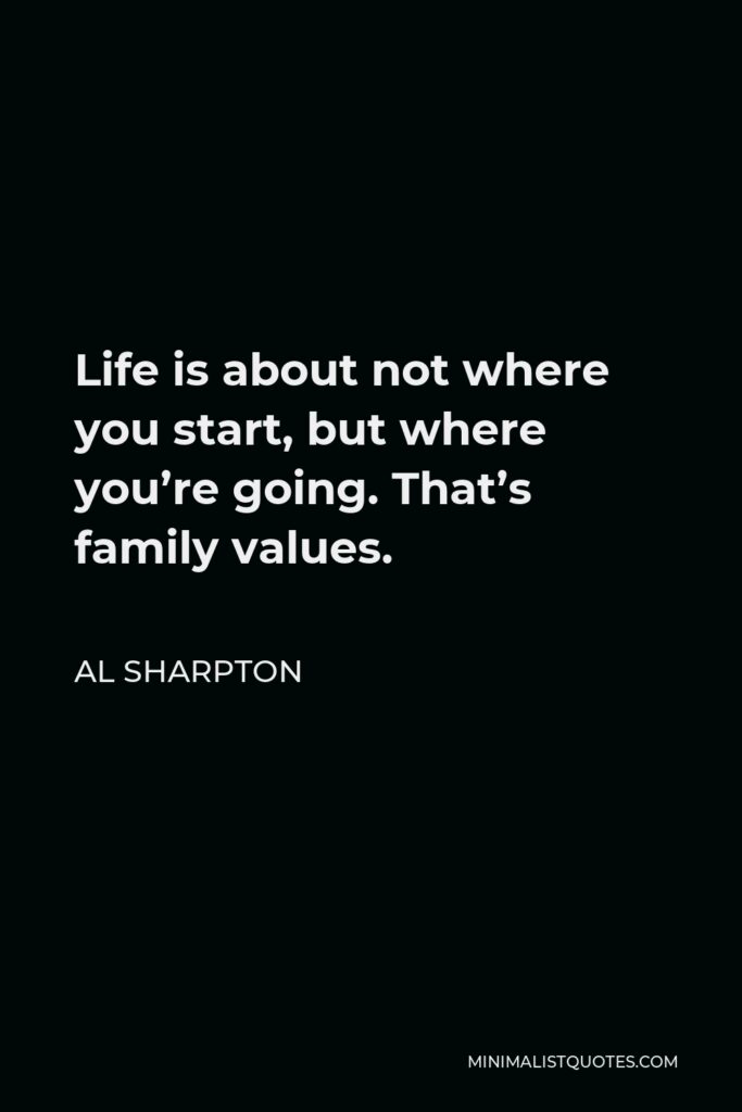 Al Sharpton Quote - Life is about not where you start, but where you’re going. That’s family values.