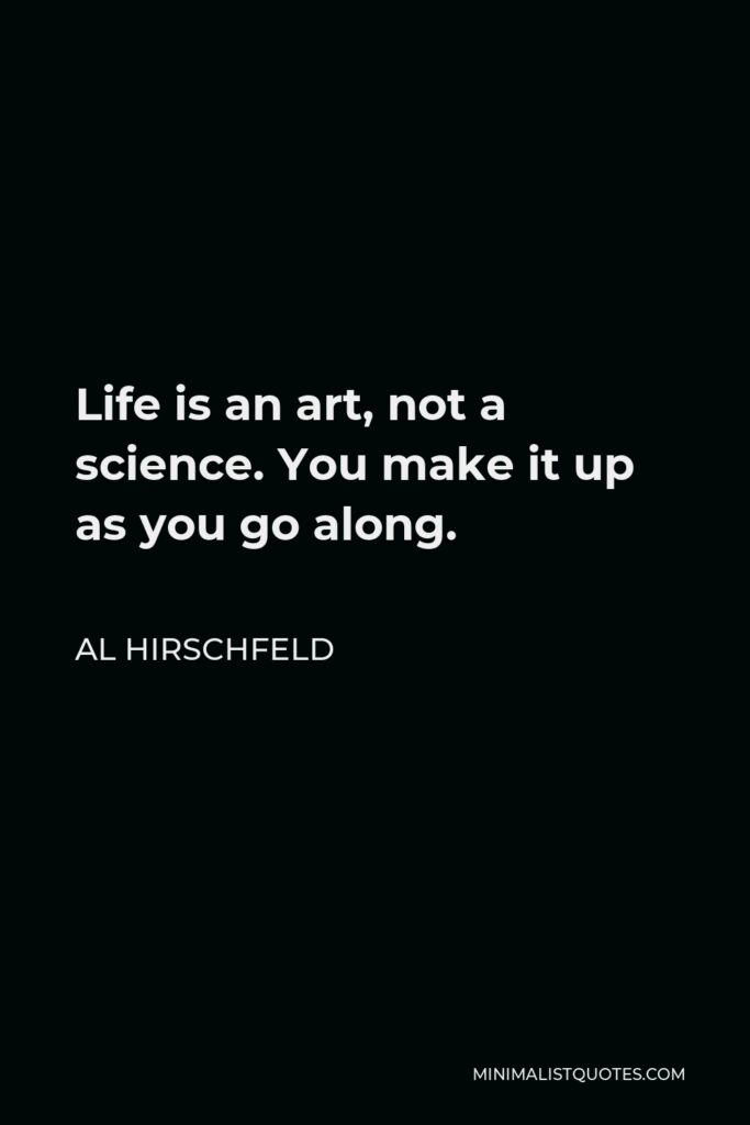 Al Hirschfeld Quote - Life is an art, not a science. You make it up as you go along.