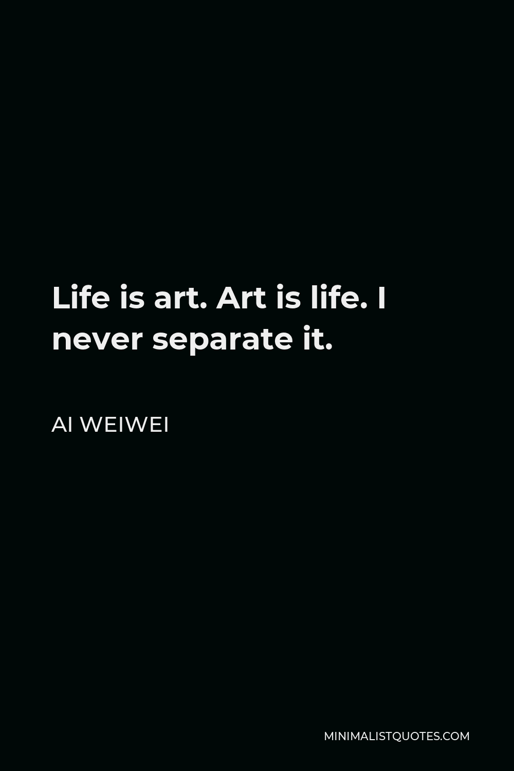 Ai Weiwei Quote - Life is art. Art is life. I never separate it.