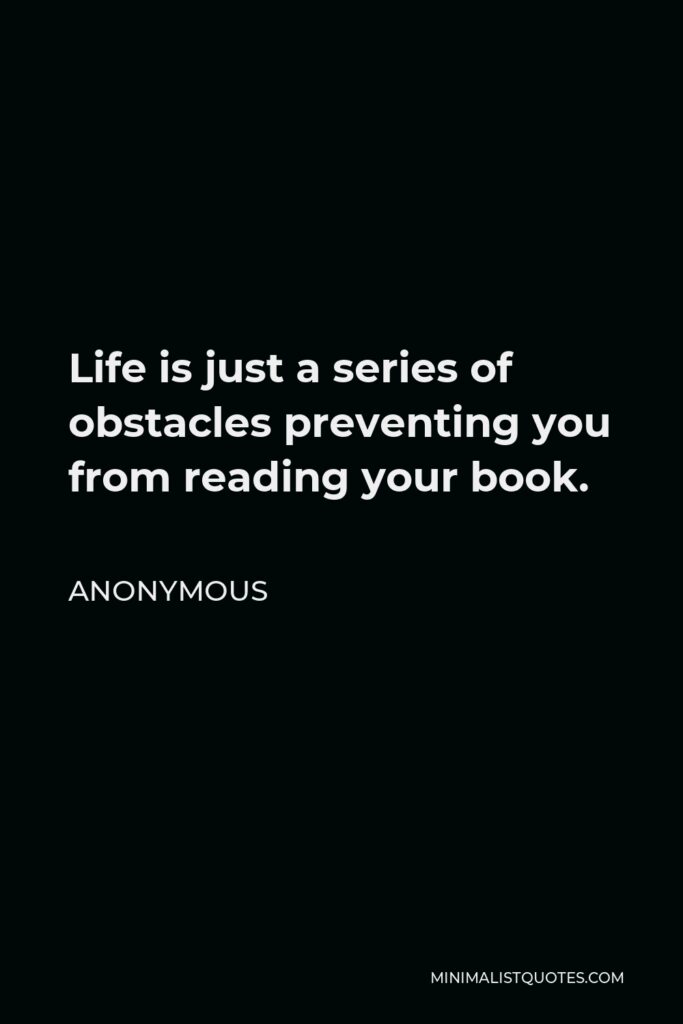 Anonymous Quote - Life is just a series of obstacles preventing you from reading your book.