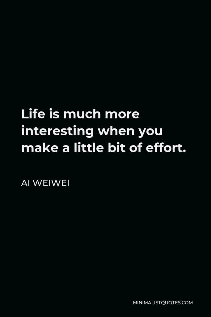 Ai Weiwei Quote - Life is much more interesting when you make a little bit of effort.