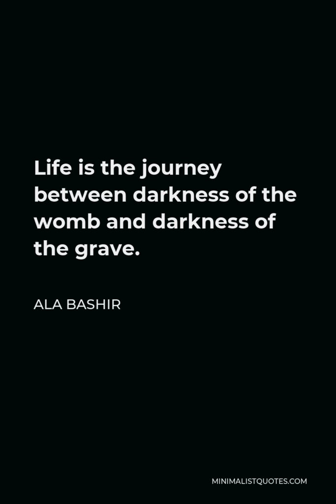 Ala Bashir Quote - Life is the journey between darkness of the womb and darkness of the grave.