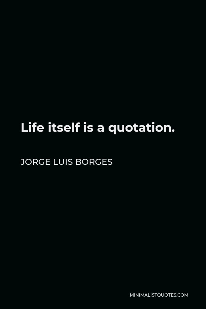 Jorge Luis Borges Quote - Life itself is a quotation.