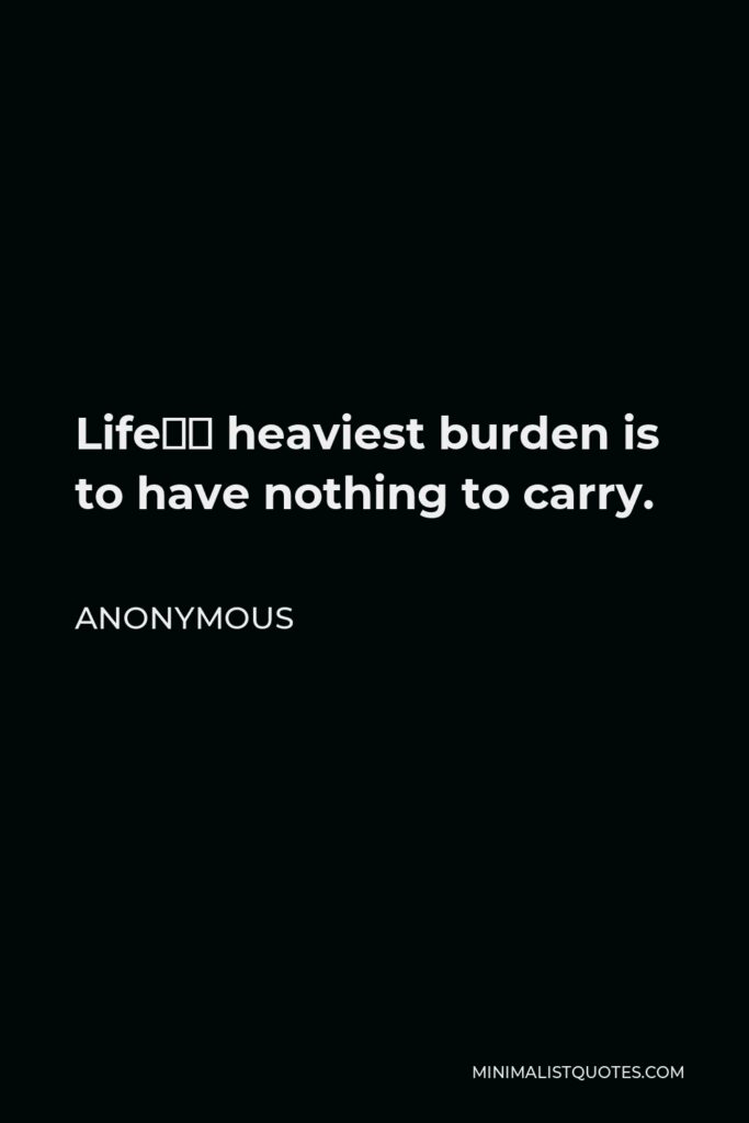 Anonymous Quote - Life’s heaviest burden is to have nothing to carry.