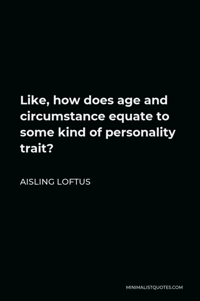 Aisling Loftus Quote - Like, how does age and circumstance equate to some kind of personality trait?