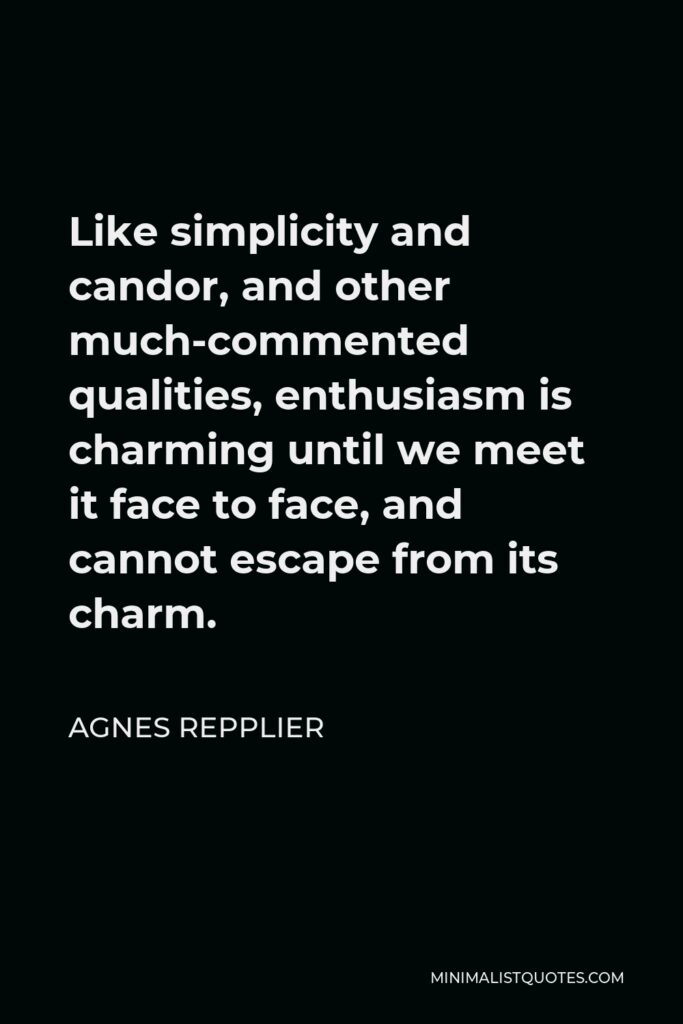 Agnes Repplier Quote - Like simplicity and candor, and other much-commented qualities, enthusiasm is charming until we meet it face to face, and cannot escape from its charm.