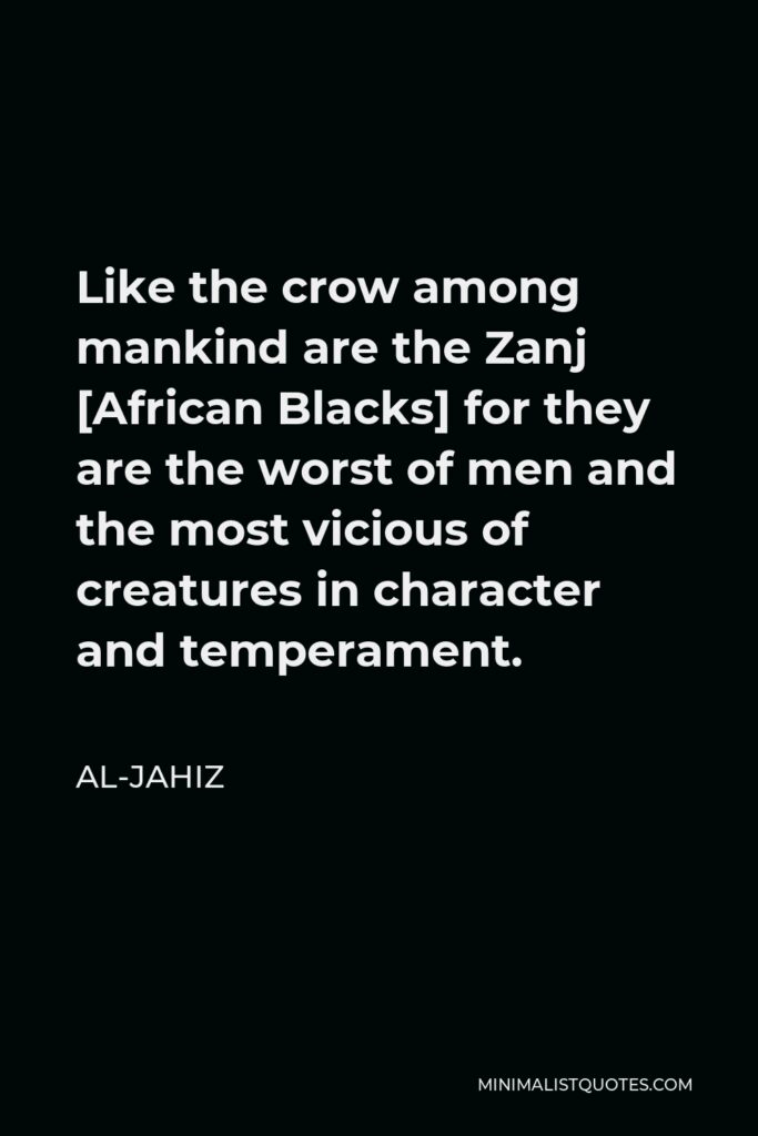 Al-Jahiz Quote - Like the crow among mankind are the Zanj [African Blacks] for they are the worst of men and the most vicious of creatures in character and temperament.