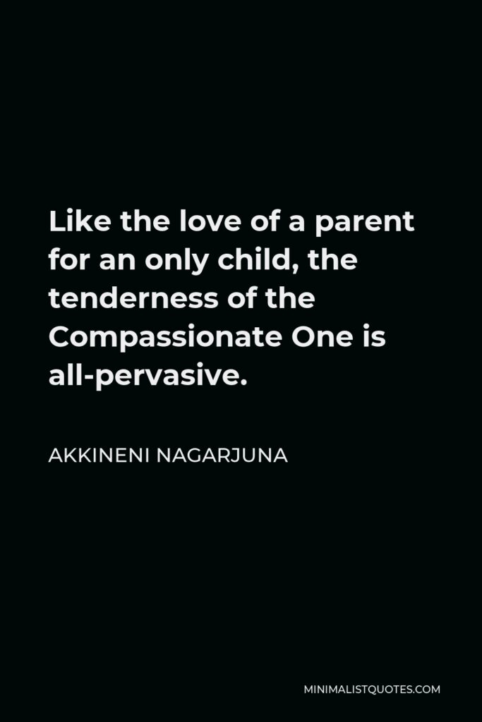 Akkineni Nagarjuna Quote - Like the love of a parent for an only child, the tenderness of the Compassionate One is all-pervasive.